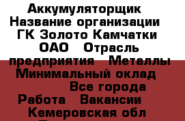 Аккумуляторщик › Название организации ­ ГК Золото Камчатки, ОАО › Отрасль предприятия ­ Металлы › Минимальный оклад ­ 22 500 - Все города Работа » Вакансии   . Кемеровская обл.,Прокопьевск г.